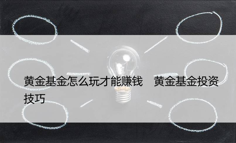 黄金基金怎么玩才能赚钱 黄金基金投资技巧