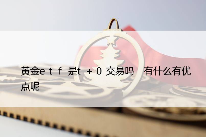 黄金etf是t+0交易吗 有什么有优点呢