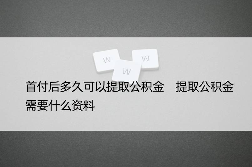 首付后多久可以提取公积金 提取公积金需要什么资料