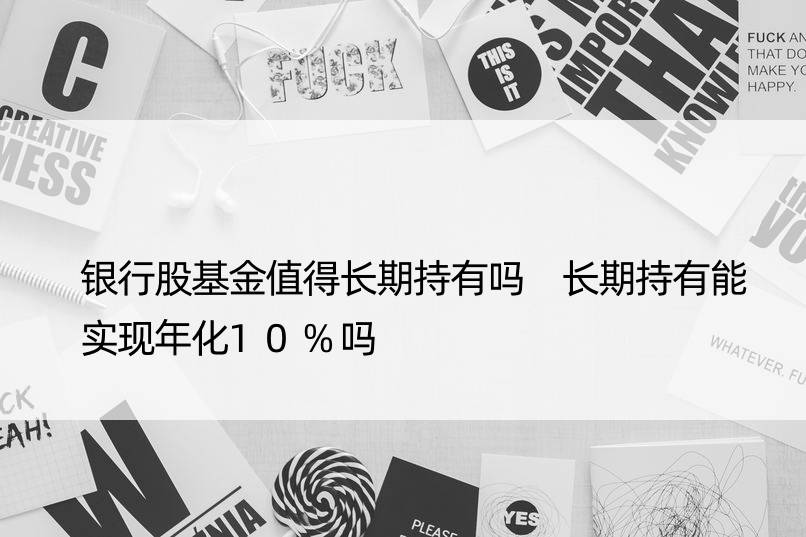 银行股基金值得长期持有吗 长期持有能实现年化10%吗