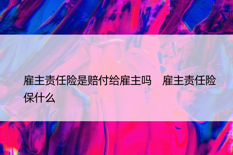 雇主责任险是赔付给雇主吗 雇主责任险保什么