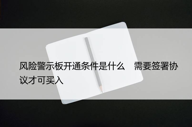 风险警示板开通条件是什么 需要签署协议才可买入