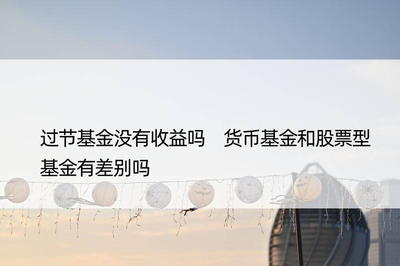 过节基金没有收益吗 货币基金和股票型基金有差别吗