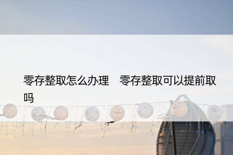 零存整取怎么办理 零存整取可以提前取吗