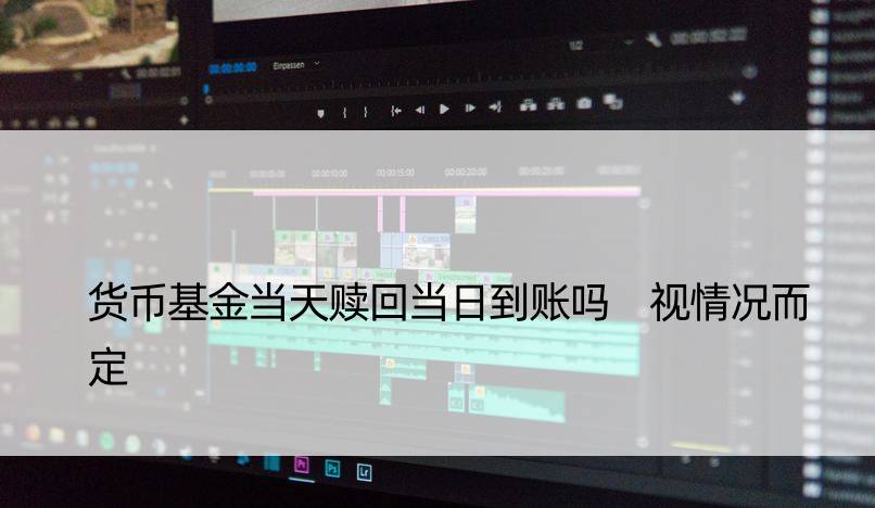 货币基金当天赎回当日到账吗 视情况而定