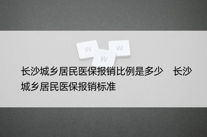 长沙城乡居民医保报销比例是多少 长沙城乡居民医保报销标准