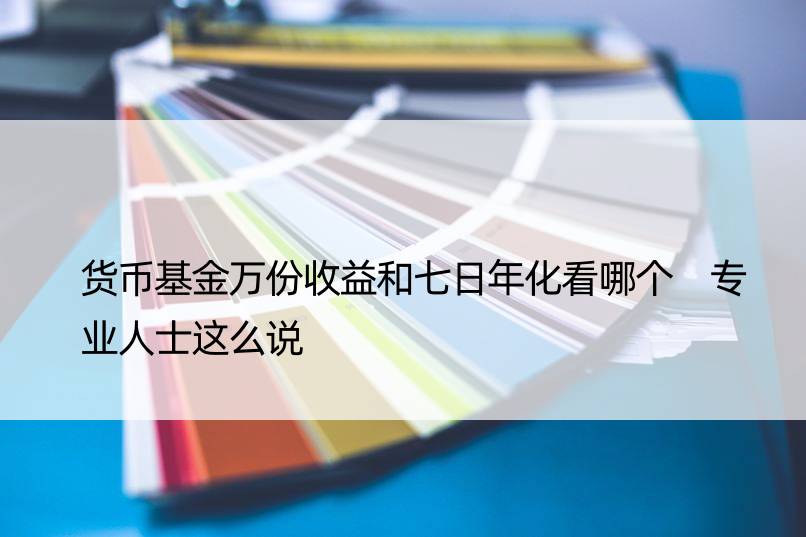 货币基金万份收益和七日年化看哪个 专业人士这么说