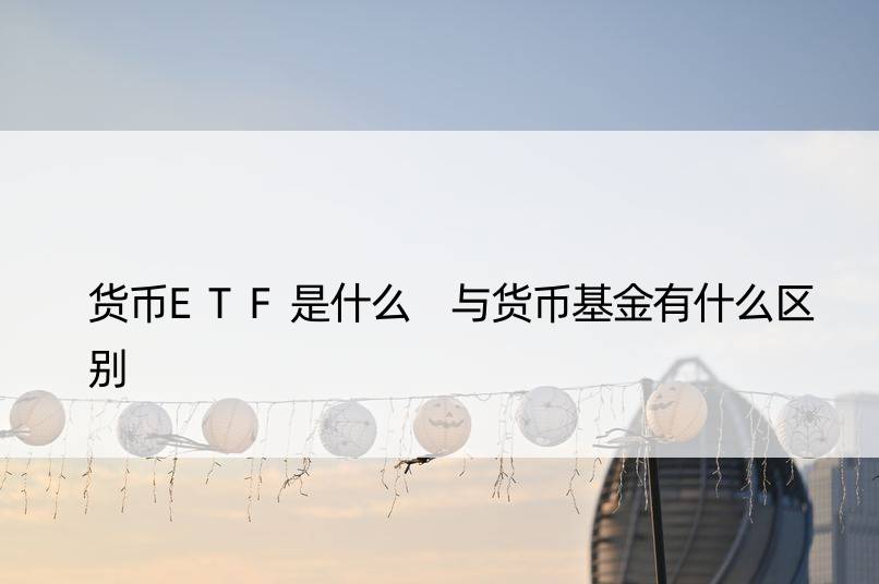 货币ETF是什么 与货币基金有什么区别