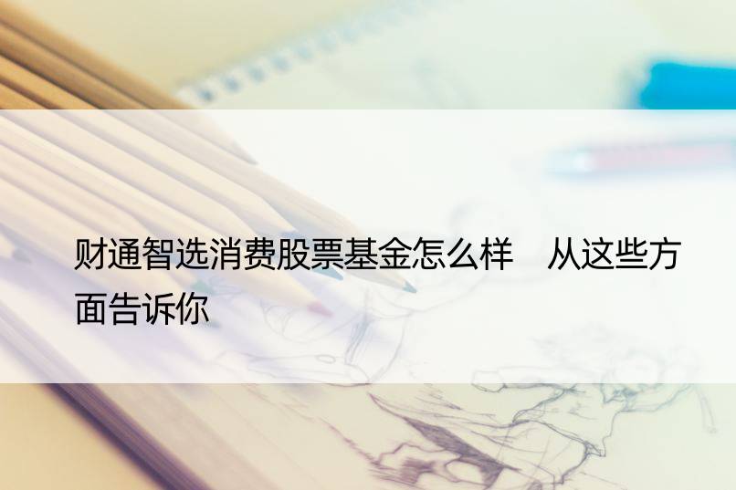 财通智选消费股票基金怎么样 从这些方面告诉你