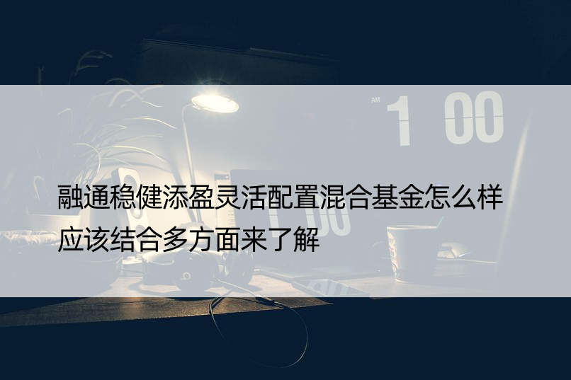 融通稳健添盈灵活配置混合基金怎么样 应该结合多方面来了解