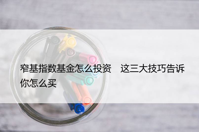 窄基指数基金怎么投资 这三大技巧告诉你怎么买