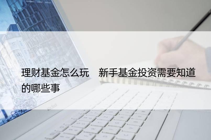 理财基金怎么玩 新手基金投资需要知道的哪些事