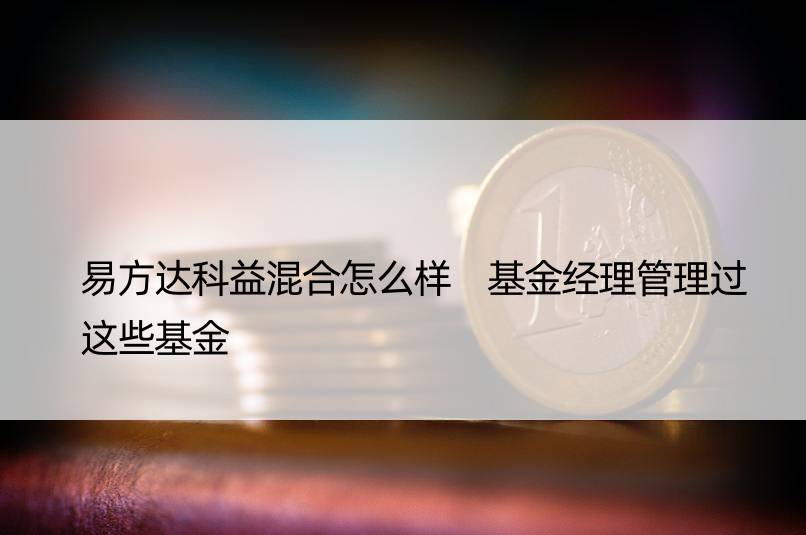 易方达科益混合怎么样 基金经理管理过这些基金