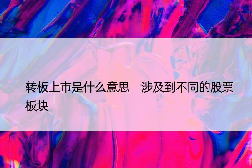 转板上市是什么意思 涉及到不同的股票板块