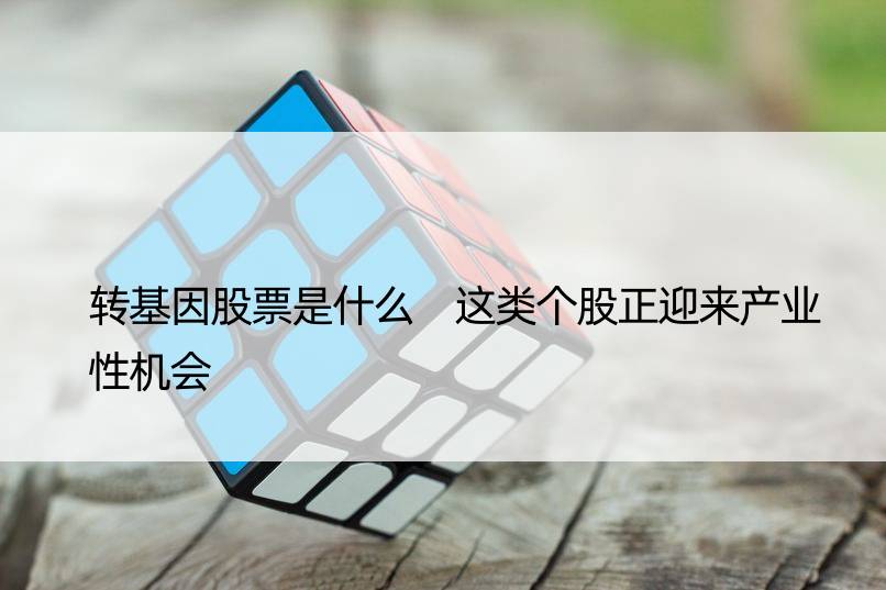 转基因股票是什么 这类个股正迎来产业性机会