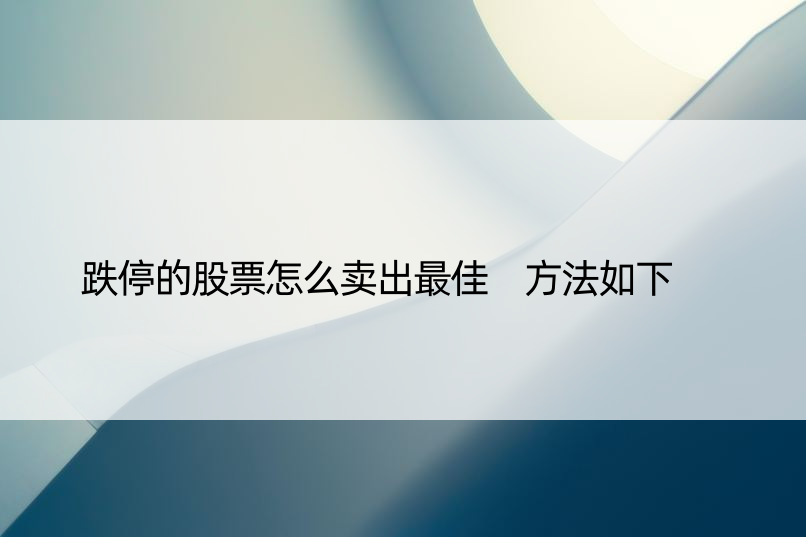 跌停的股票怎么卖出更佳 方法如下