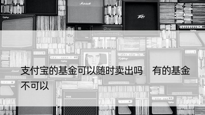 支付宝的基金可以随时卖出吗 有的基金不可以