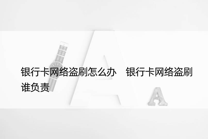 银行卡网络盗刷怎么办 银行卡网络盗刷谁负责