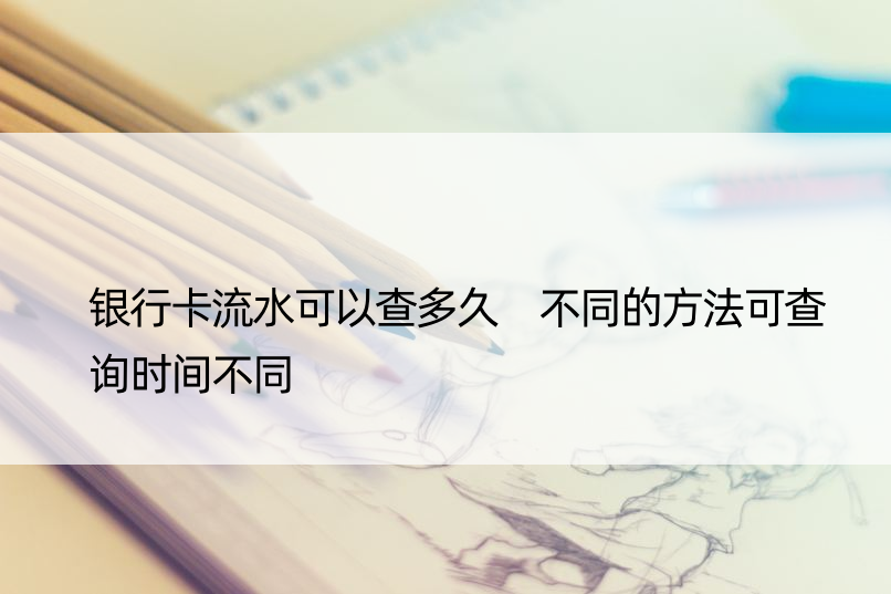 银行卡流水可以查多久 不同的方法可查询时间不同