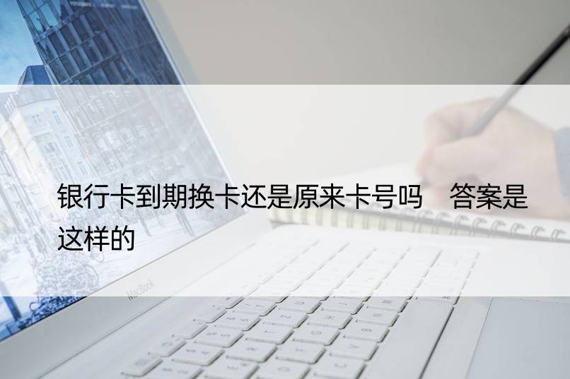 银行卡到期换卡还是原来卡号吗 答案是这样的