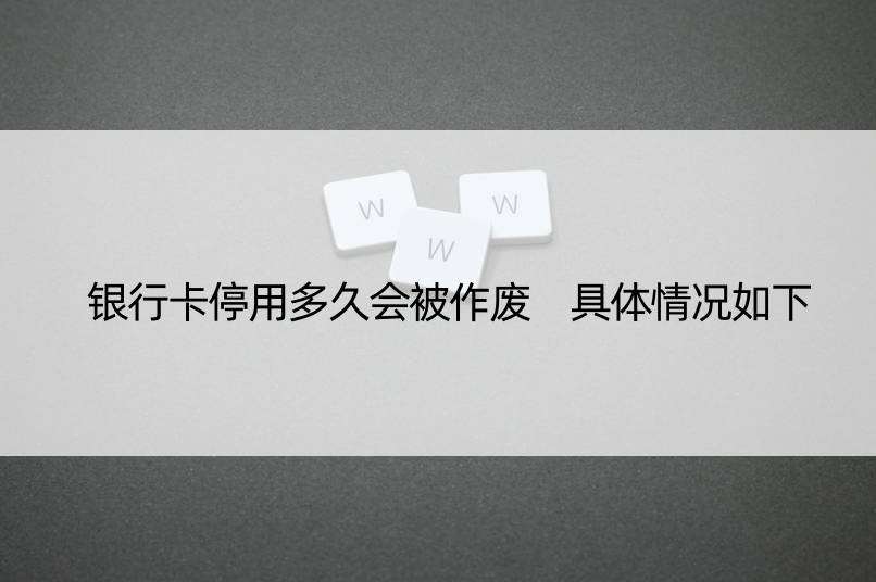 银行卡停用多久会被作废 具体情况如下