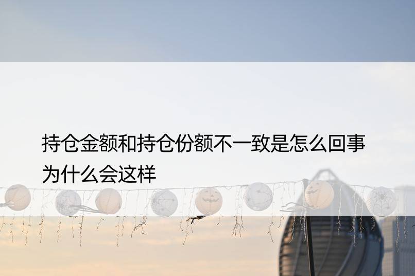 持仓金额和持仓份额不一致是怎么回事 为什么会这样