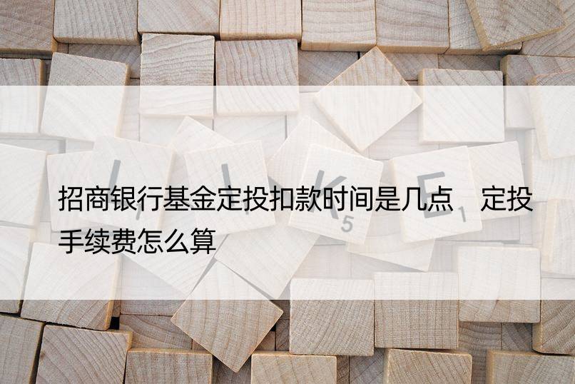 招商银行基金定投扣款时间是几点 定投手续费怎么算