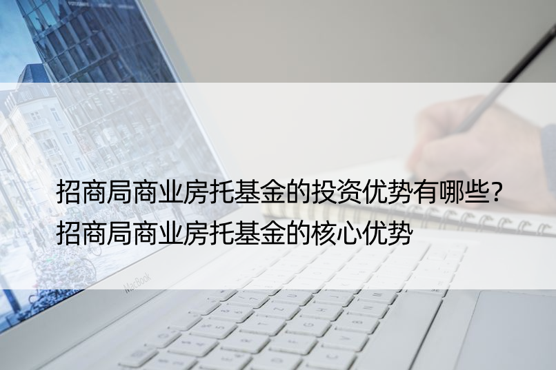 招商局商业房托基金的投资优势有哪些？招商局商业房托基金的核心优势