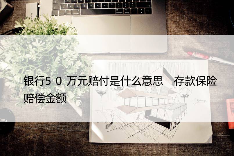 银行50万元赔付是什么意思 存款保险赔偿金额