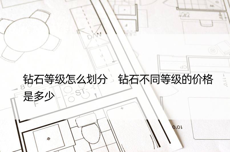 钻石等级怎么划分 钻石不同等级的价格是多少