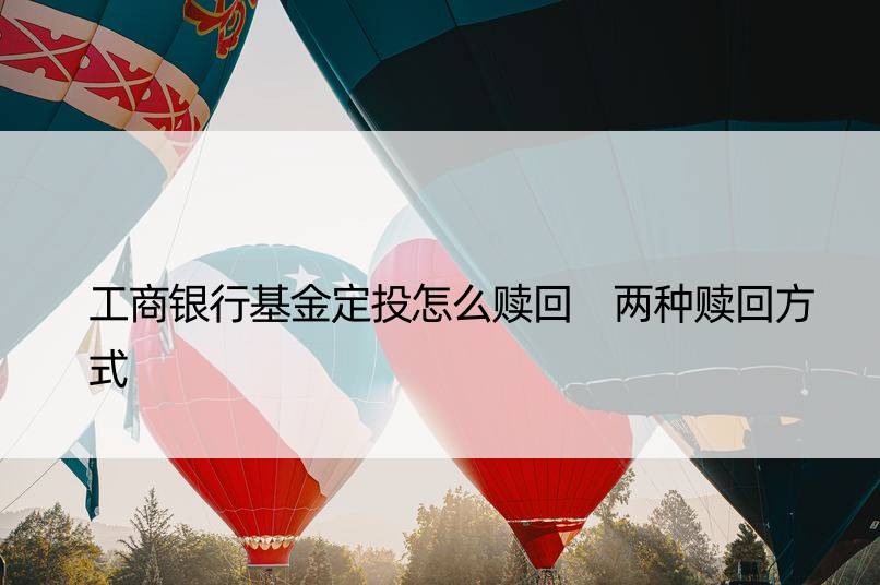 工商银行基金定投怎么赎回 两种赎回方式