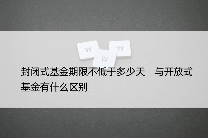 封闭式基金期限不低于多少天 与开放式基金有什么区别