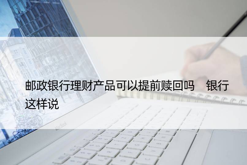 邮政银行理财产品可以提前赎回吗 银行这样说