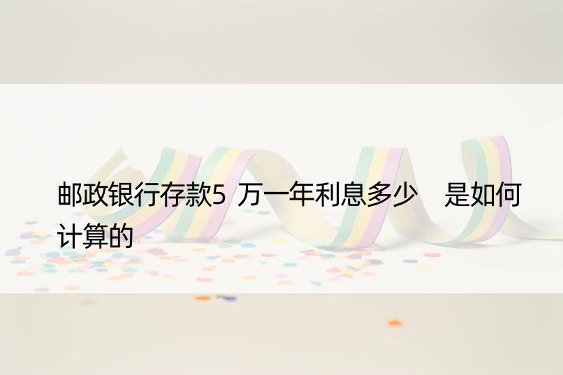 邮政银行存款5万一年利息多少 是如何计算的