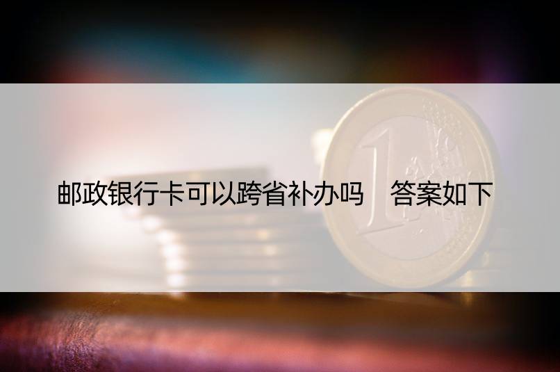 邮政银行卡可以跨省补办吗 答案如下