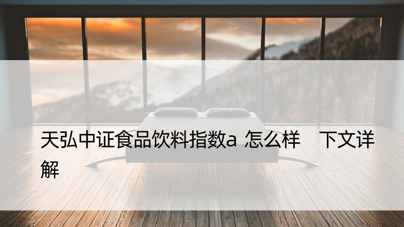 天弘中证食品饮料指数a怎么样 下文详解