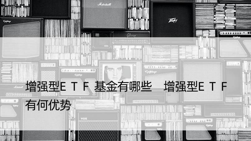 增强型ETF基金有哪些 增强型ETF有何优势