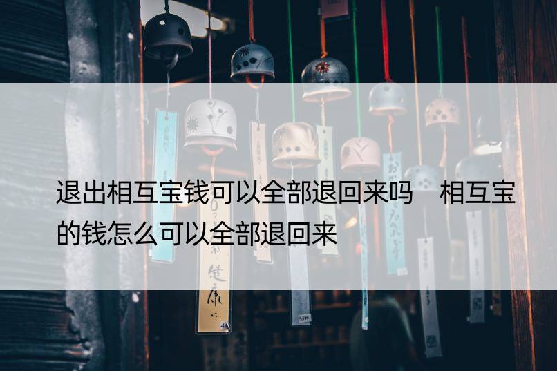 退出相互宝钱可以全部退回来吗 相互宝的钱怎么可以全部退回来