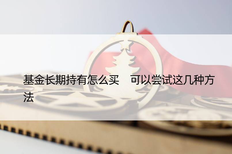 基金长期持有怎么买 可以尝试这几种方法