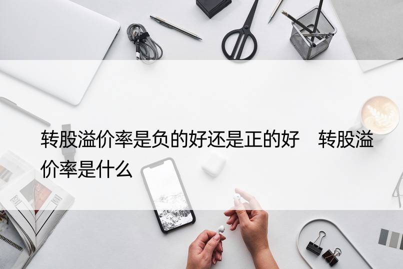 转股溢价率是负的好还是正的好 转股溢价率是什么