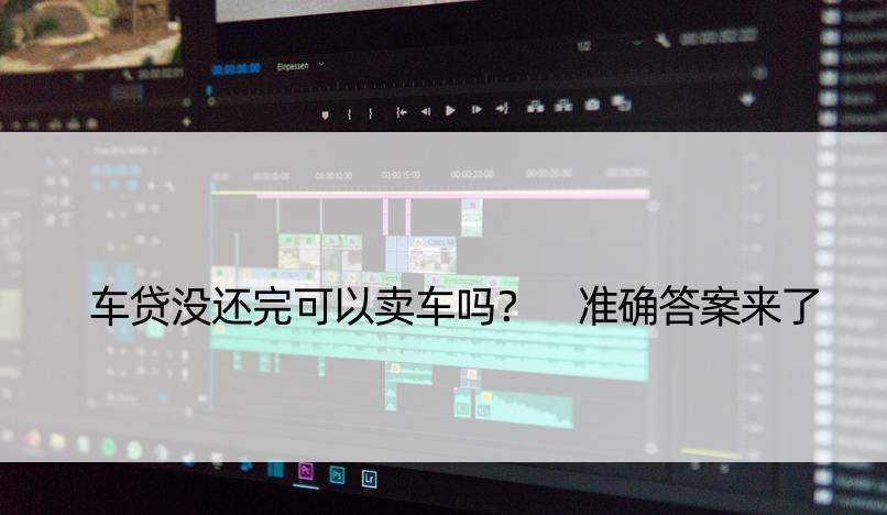 车贷没还完可以卖车吗？ 准确答案来了