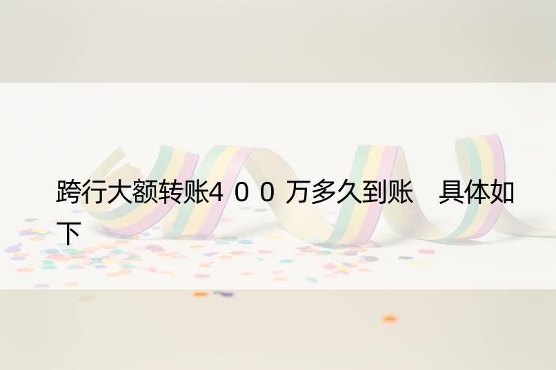 跨行大额转账400万多久到账 具体如下