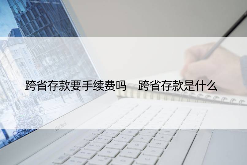 跨省存款要手续费吗 跨省存款是什么