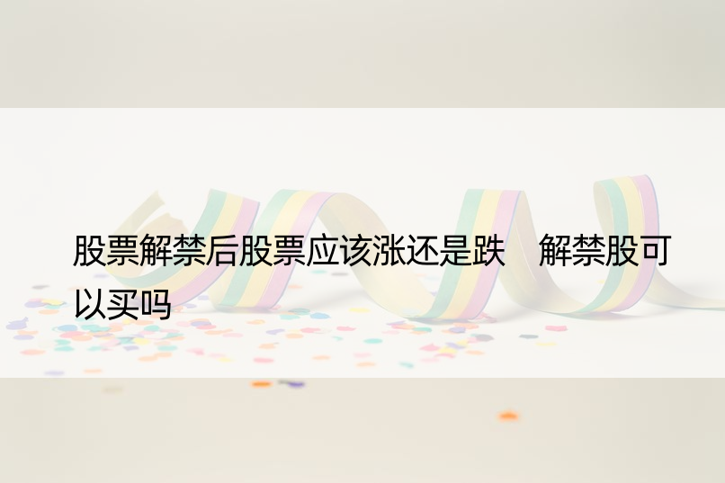 股票解禁后股票应该涨还是跌 解禁股可以买吗