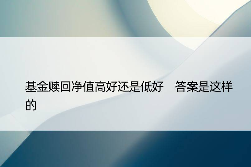 基金赎回净值高好还是低好 答案是这样的