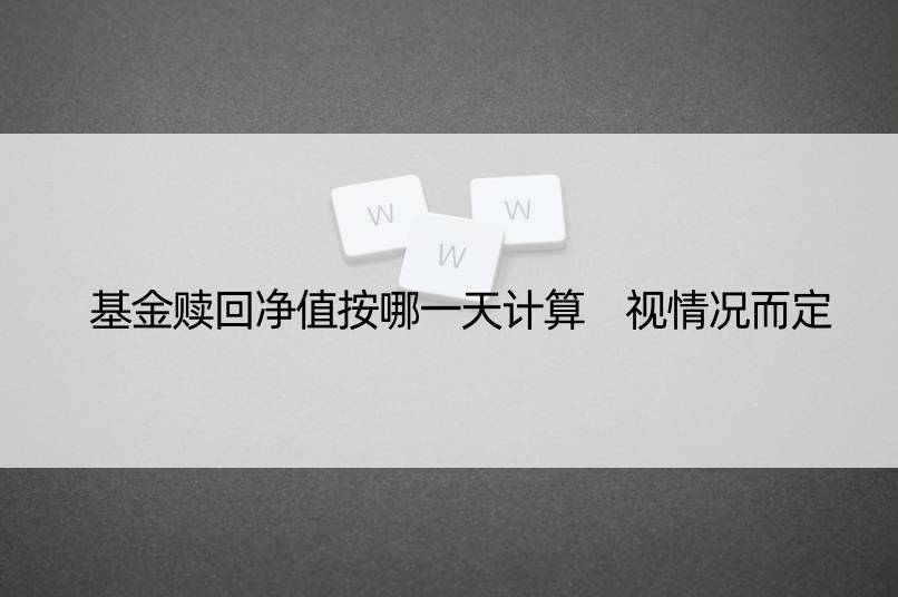 基金赎回净值按哪计算 视情况而定