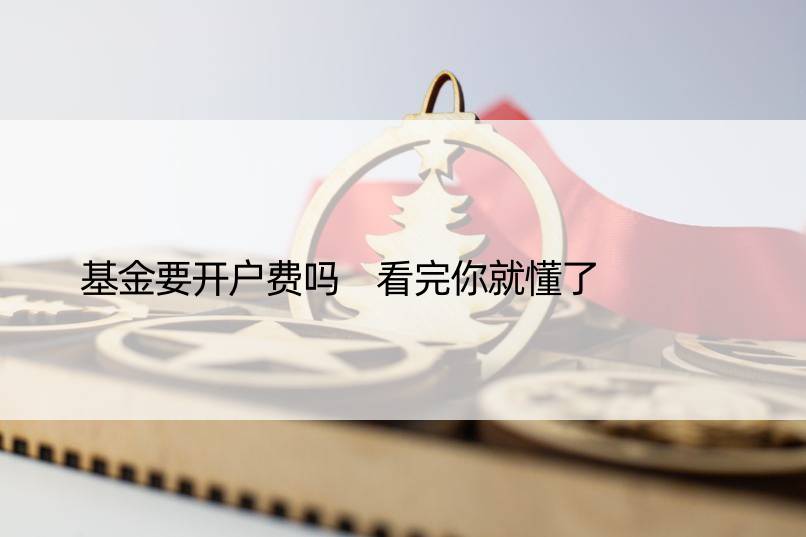 基金要开户费吗 看完你就懂了