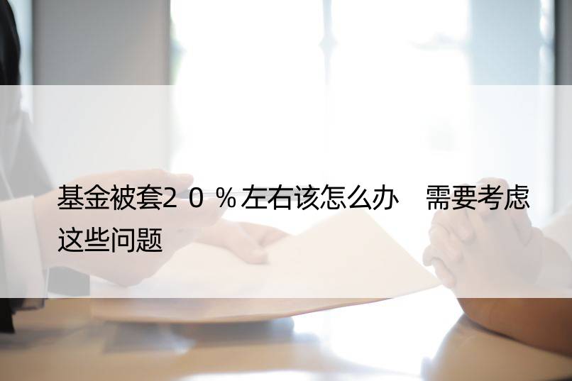 基金被套20%左右该怎么办 需要考虑这些问题