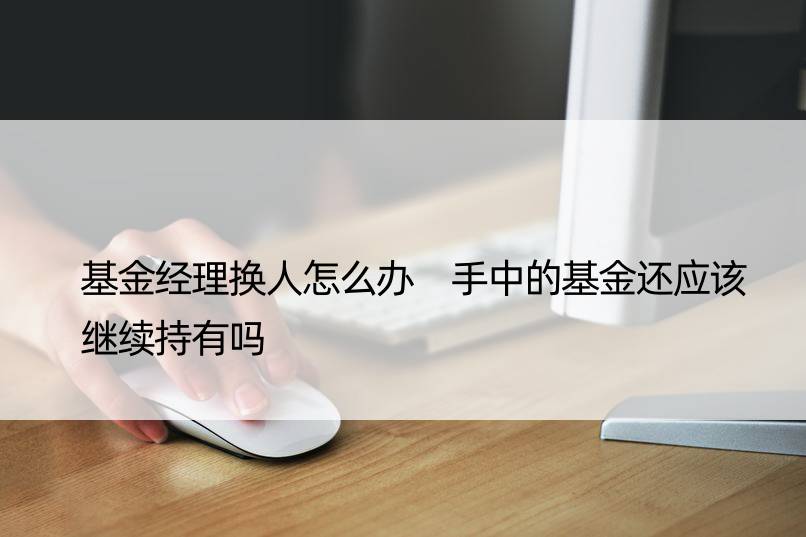 基金经理换人怎么办 手中的基金还应该继续持有吗