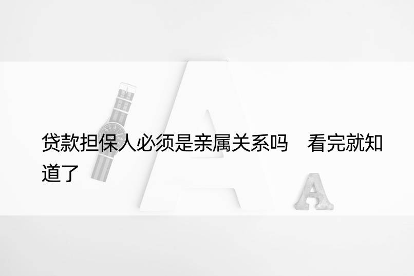 贷款担保人必须是亲属关系吗 看完就知道了